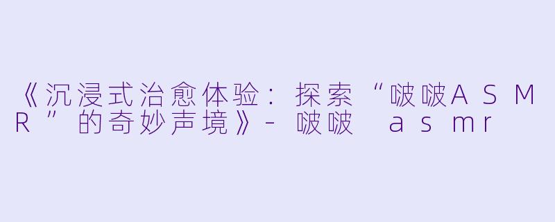《沉浸式治愈体验:探索“啵啵ASMR”的奇妙声境》