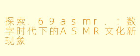 探索.69asmr.：数字时代下的ASMR文化新现象