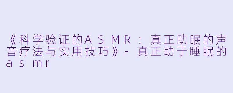 《科学验证的ASMR：真正助眠的声音疗法与实用技巧》-真正助于睡眠的asmr