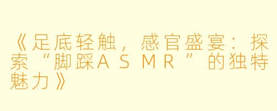 《足底轻触，感官盛宴：探索“脚踩ASMR”的独特魅力》