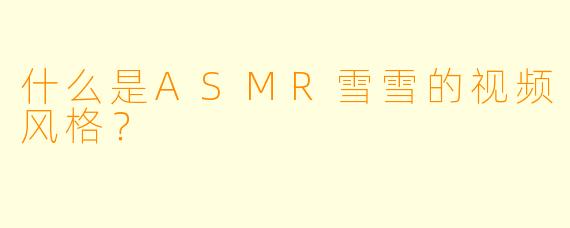 什么是ASMR雪雪的视频风格？