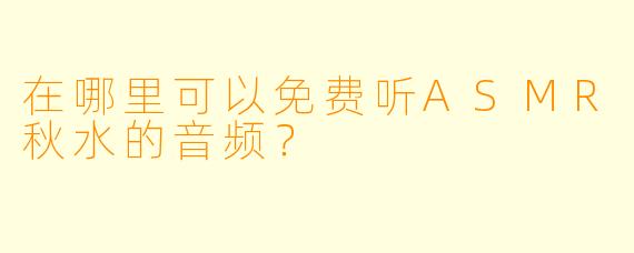 在哪里可以免费听ASMR秋水的音频？