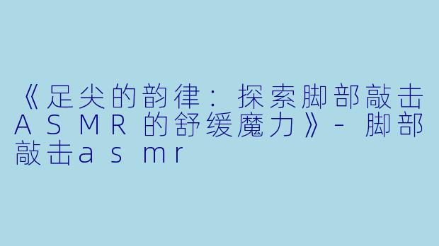 《足尖的韵律：探索脚部敲击ASMR的舒缓魔力》-脚部敲击asmr