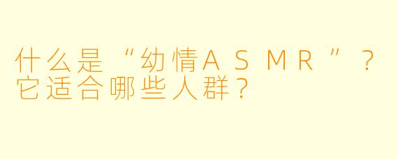 什么是“幼情ASMR”？它适合哪些人群？