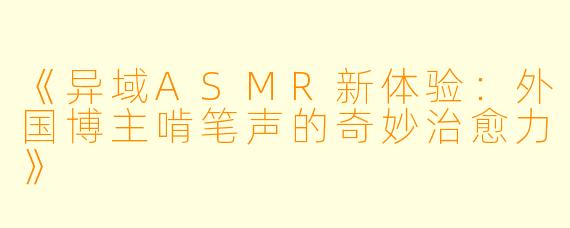 《异域ASMR新体验：外国博主啃笔声的奇妙治愈力》