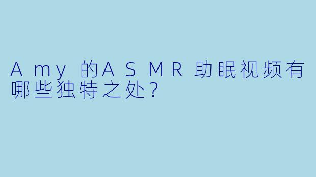 Amy的ASMR助眠视频有哪些独特之处?