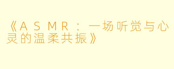 《ASMR：一场听觉与心灵的温柔共振》