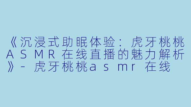 《沉浸式助眠体验：虎牙桃桃ASMR在线直播的魅力解析》-虎牙桃桃asmr在线