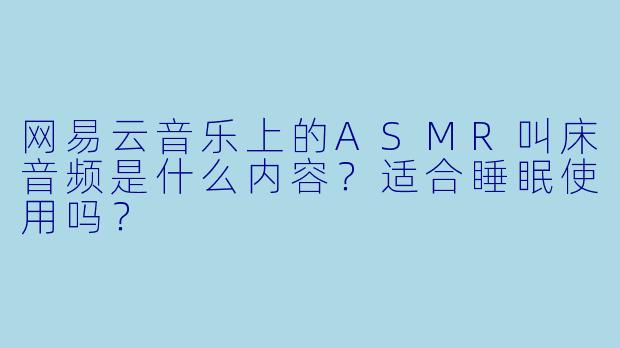 网易云音乐上的ASMR叫床音频是什么内容?适合睡眠使用吗?