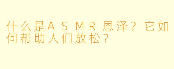 什么是ASMR恩泽？它如何帮助人们放松？