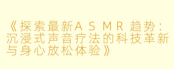 《探索最新ASMR趋势：沉浸式声音疗法的科技革新与身心放松体验》
