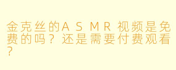 金克丝的ASMR视频是免费的吗?还是需要付费观看?