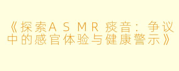 《探索ASMR痰音:争议中的感官体验与健康警示》