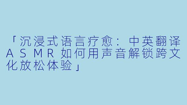 「沉浸式语言疗愈：中英翻译ASMR如何用声音解锁跨文化放松体验」