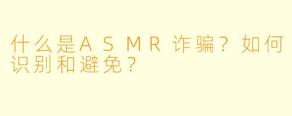 什么是ASMR诈骗？如何识别和避免？
