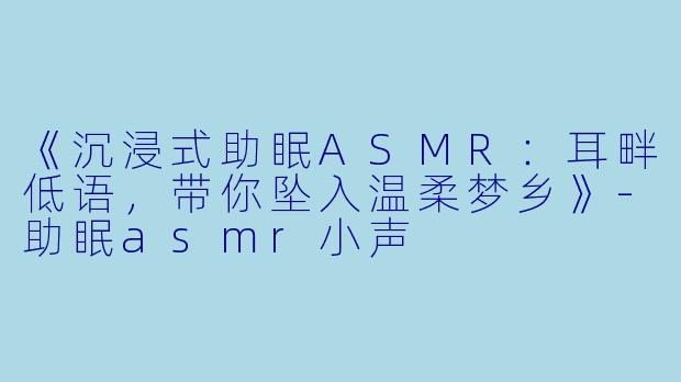 《沉浸式助眠ASMR:耳畔低语,带你坠入温柔梦乡》