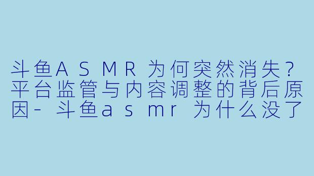 斗鱼ASMR为何突然消失？平台监管与内容调整的背后原因-斗鱼asmr为什么没了