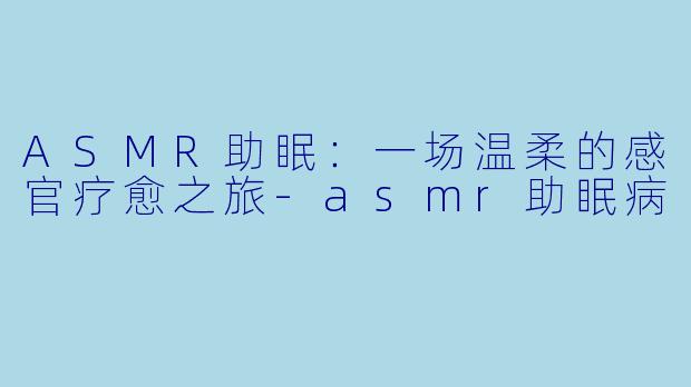 ASMR助眠：一场温柔的感官疗愈之旅-asmr助眠病