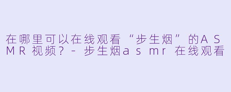 在哪里可以在线观看“步生烟”的ASMR视频?
