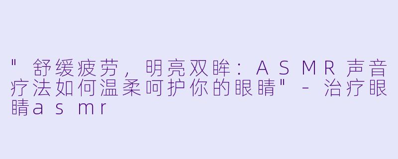 "舒缓疲劳,明亮双眸:ASMR声音疗法如何温柔呵护你的眼睛"