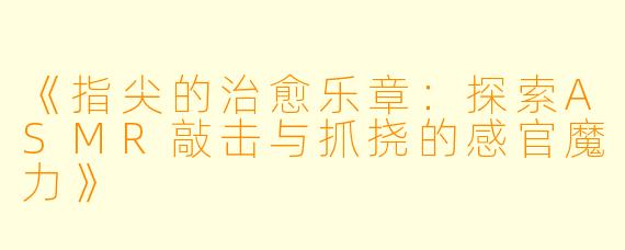 《指尖的治愈乐章：探索ASMR敲击与抓挠的感官魔力》