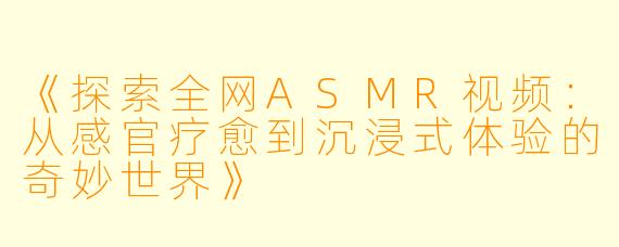 《探索全网ASMR视频：从感官疗愈到沉浸式体验的奇妙世界》