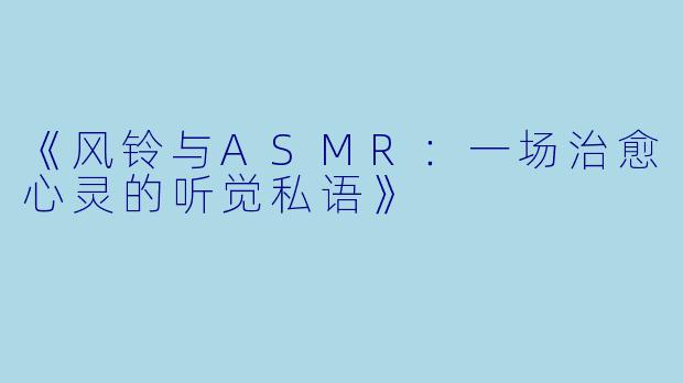《风铃与ASMR：一场治愈心灵的听觉私语》