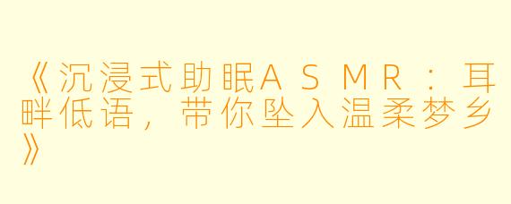 《沉浸式助眠ASMR：耳畔低语，带你坠入温柔梦乡》