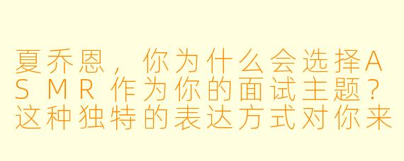 夏乔恩，你为什么会选择ASMR作为你的面试主题？这种独特的表达方式对你来说有什么特殊意义吗？