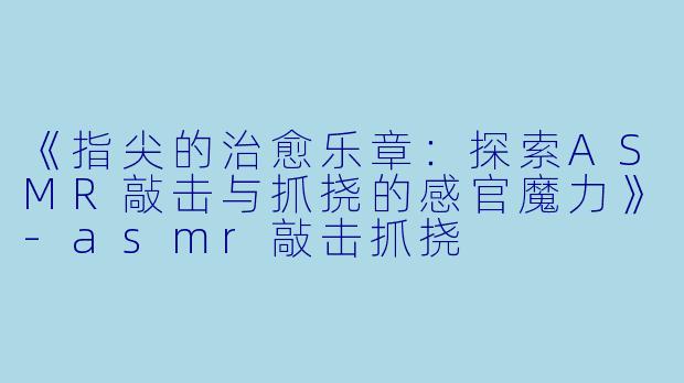 《指尖的治愈乐章:探索ASMR敲击与抓挠的感官魔力》