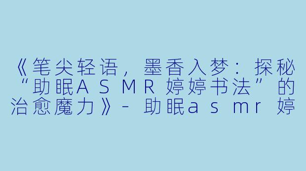 《笔尖轻语，墨香入梦：探秘“助眠ASMR婷婷书法”的治愈魔力》
