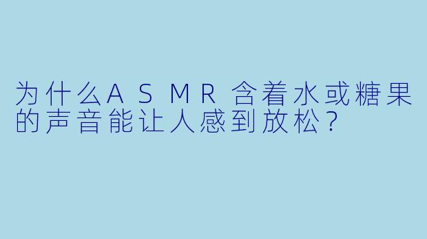 为什么ASMR含着水或糖果的声音能让人感到放松？