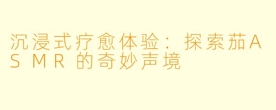 沉浸式疗愈体验：探索茄ASMR的奇妙声境