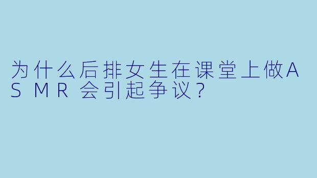 为什么后排女生在课堂上做ASMR会引起争议？