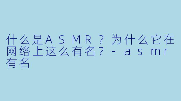 什么是ASMR？为什么它在网络上这么有名？-asmr有名