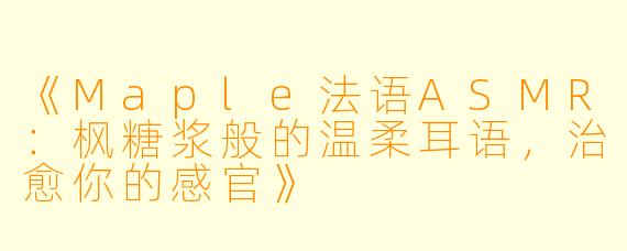 《Maple法语ASMR：枫糖浆般的温柔耳语，治愈你的感官》