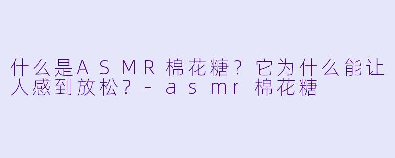 什么是ASMR棉花糖？它为什么能让人感到放松？-asmr棉花糖