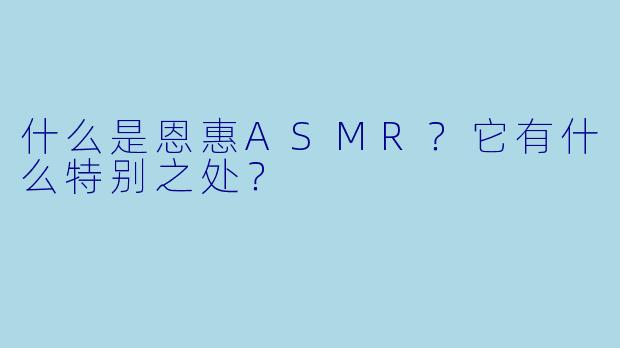 什么是恩惠ASMR?它有什么特别之处?