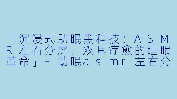 「沉浸式助眠黑科技：ASMR左右分屏，双耳疗愈的睡眠革命」-助眠asmr左右分屏