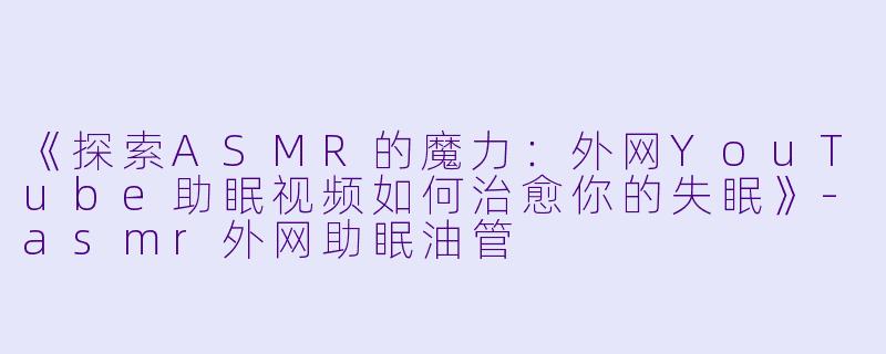 《探索ASMR的魔力：外网YouTube助眠视频如何治愈你的失眠》-asmr外网助眠油管
