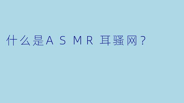 什么是ASMR耳骚网?
