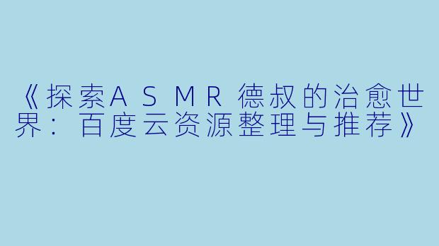 《探索ASMR德叔的治愈世界：百度云资源整理与推荐》