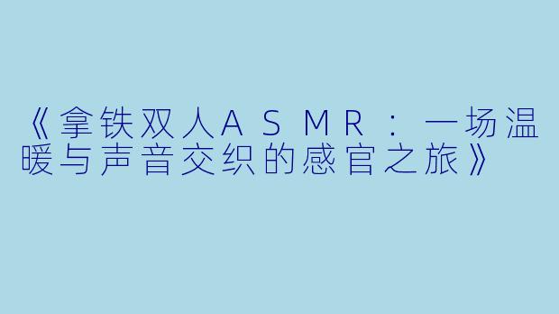 《拿铁双人ASMR：一场温暖与声音交织的感官之旅》
