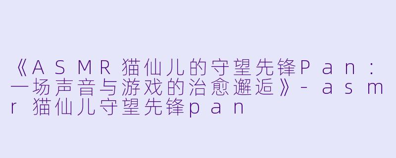 《ASMR猫仙儿的守望先锋Pan：一场声音与游戏的治愈邂逅》-asmr猫仙儿守望先锋pan
