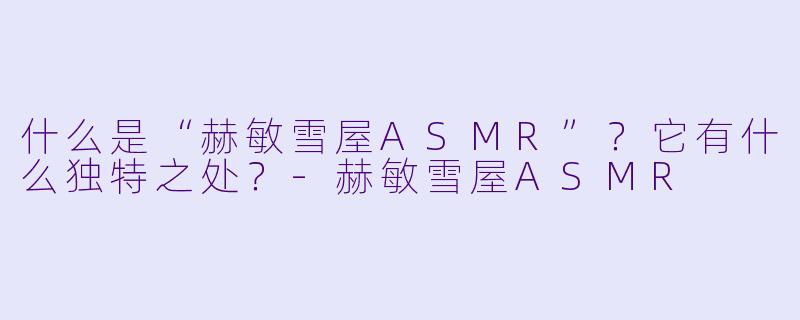什么是“赫敏雪屋ASMR”？它有什么独特之处？-赫敏雪屋ASMR