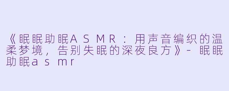《眠眠助眠ASMR：用声音编织的温柔梦境，告别失眠的深夜良方》-眠眠助眠asmr