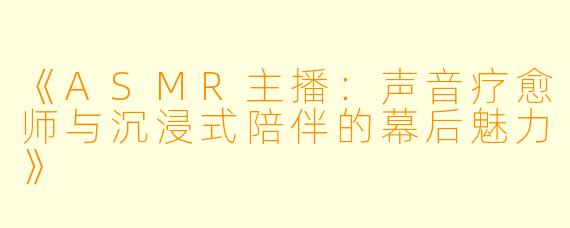 《ASMR主播：声音疗愈师与沉浸式陪伴的幕后魅力》