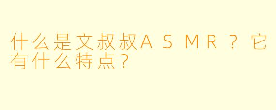 什么是文叔叔ASMR?它有什么特点?