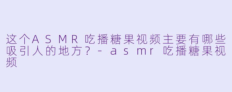 这个ASMR吃播糖果视频主要有哪些吸引人的地方?