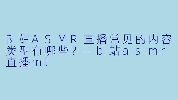 B站ASMR直播常见的内容类型有哪些?